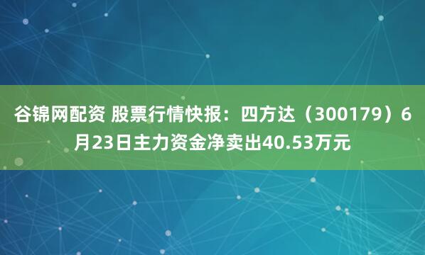 谷锦网配资 股票行情快报：四方达（300179）6月23日主力资金净卖出40.53万元