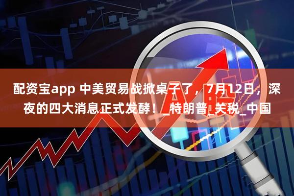 配资宝app 中美贸易战掀桌子了，7月12日，深夜的四大消息正式发酵！_特朗普_关税_中国