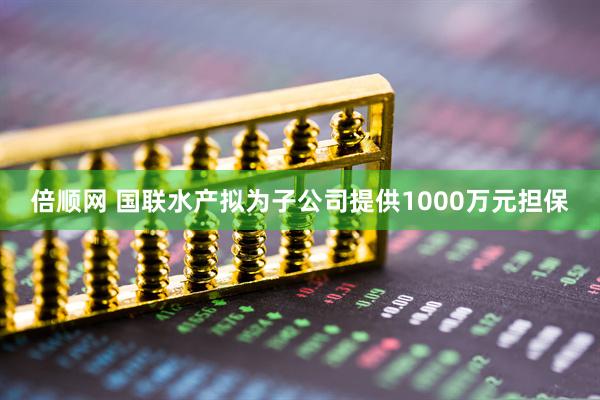 倍顺网 国联水产拟为子公司提供1000万元担保