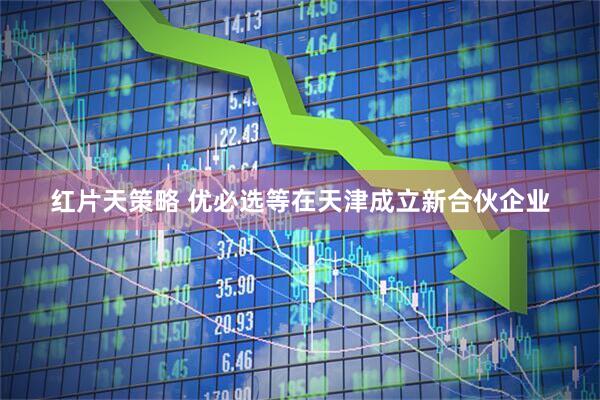 红片天策略 优必选等在天津成立新合伙企业