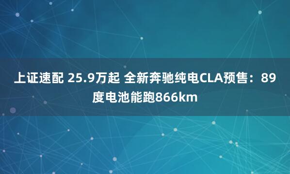 上证速配 25.9万起 全新奔驰纯电CLA预售：89度电池能跑866km