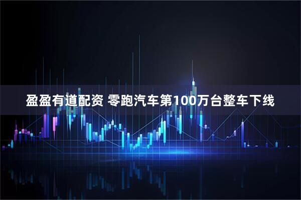盈盈有道配资 零跑汽车第100万台整车下线